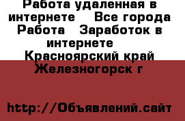 Работа удаленная в интернете  - Все города Работа » Заработок в интернете   . Красноярский край,Железногорск г.